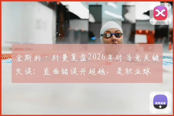 金斯利·科曼复盘2026年对马竞关键失误：直面错误并超越，是职业球员的必修课