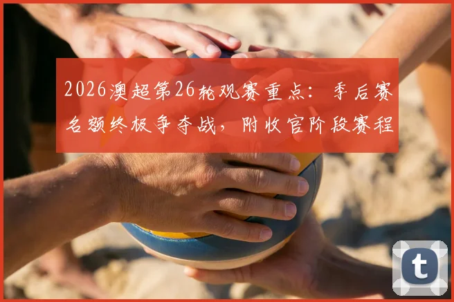 2026澳超第26轮观赛重点：季后赛名额终极争夺战，附收官阶段赛程与积分榜深度解读