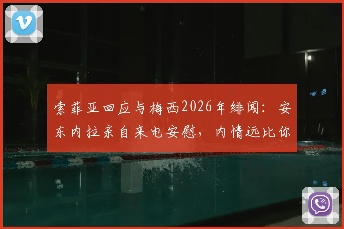索菲亚回应与梅西2026年绯闻：安东内拉亲自来电安慰，内情远比你想的简单