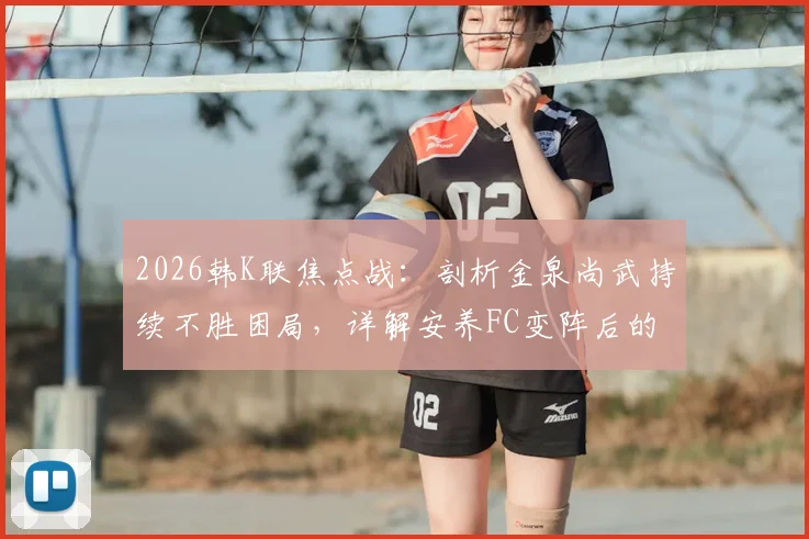 2026韩K联焦点战：剖析金泉尚武持续不胜困局，详解安养FC变阵后的实战提升与比赛前瞻