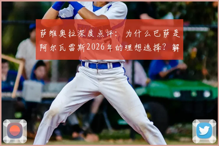 萨维奥拉深度点评：为什么巴萨是阿尔瓦雷斯2026年的理想选择？解析其聪明、果断的全面技术