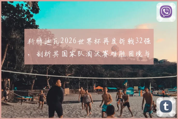 科特迪瓦2026世界杯再度折戟32强,剖析其国家队淘汰赛难胜困境与未来潜力