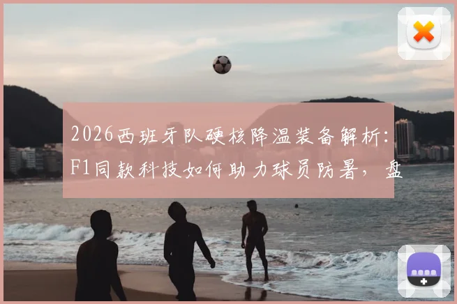 2026西班牙队硬核降温装备解析:F1同款科技如何助力球员防暑,盘点市面类似运动降温装备