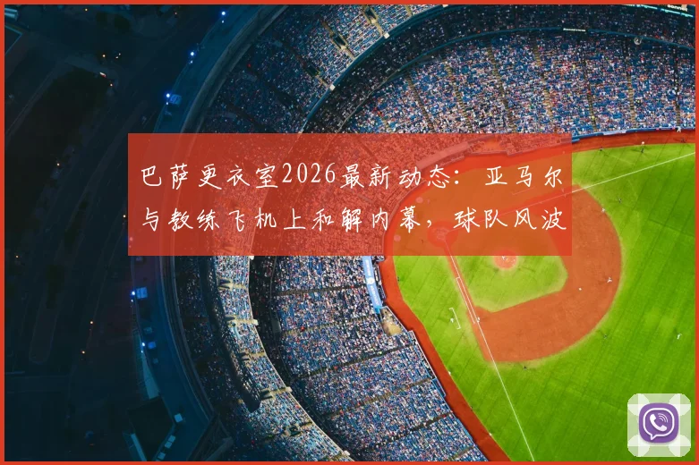 巴萨更衣室2026最新动态：亚马尔与教练飞机上和解内幕，球队风波平息全过程