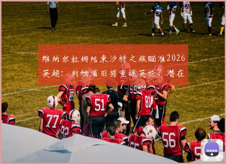维纳尔杜姆结束沙特之旅瞄准2026英超:利物浦旧将重返英伦?潜在下家深度解析