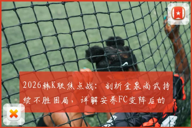 2026韩K联焦点战:剖析金泉尚武持续不胜困局,详解安养FC变阵后的实战提升与比赛前瞻