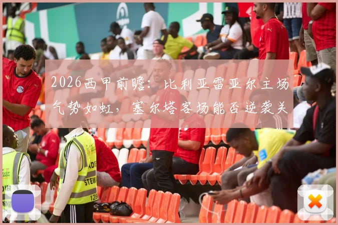 2026西甲前瞻：比利亚雷亚尔主场气势如虹，塞尔塔客场能否逆袭关键看点解析
