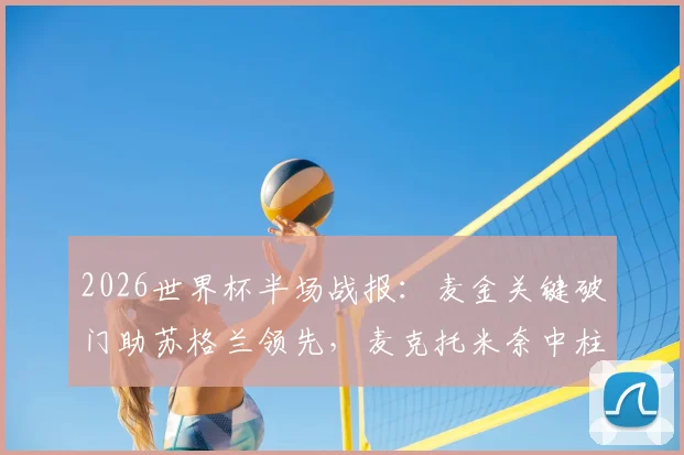 2026世界杯半场战报：麦金关键破门助苏格兰领先，麦克托米奈中柱险造两球，海地0-1暂落后