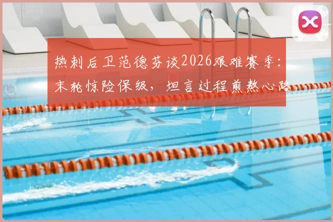 热刺后卫范德芬谈2026艰难赛季：末轮惊险保级，坦言过程煎熬心路历程分享