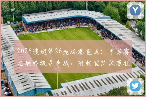 2026澳超第26轮观赛重点:季后赛名额终极争夺战,附收官阶段赛程与积分榜深度解读
