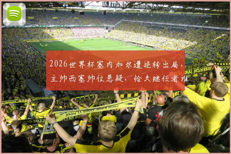 2026世界杯塞内加尔遭逆转出局，主帅西塞帅位悬疑，恰夫继任者谁将接手？