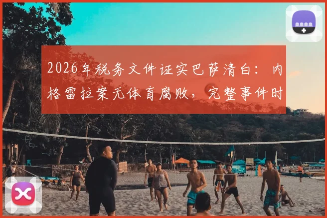 2026年税务文件证实巴萨清白：内格雷拉案无体育腐败，完整事件时间线与焦点解读