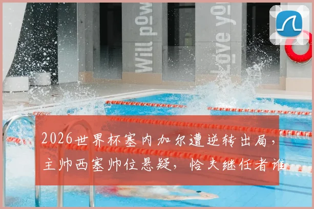 2026世界杯塞内加尔遭逆转出局,主帅西塞帅位悬疑,恰夫继任者谁将接手?