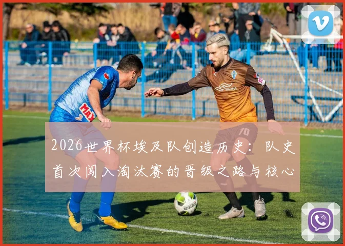 2026世界杯埃及队创造历史：队史首次闯入淘汰赛的晋级之路与核心阵容解析