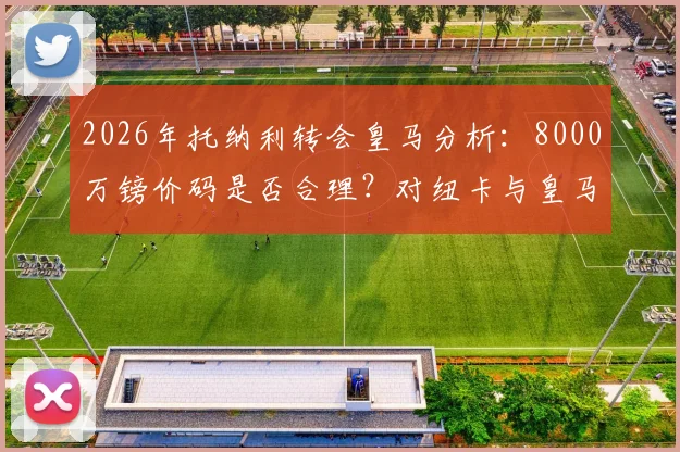 2026年托纳利转会皇马分析:8000万镑价码是否合理?对纽卡与皇马中场格局影响几何