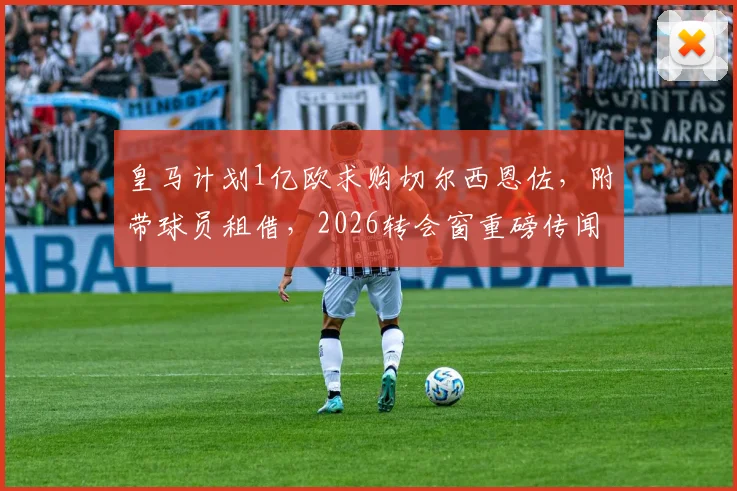 皇马计划1亿欧求购切尔西恩佐，附带球员租借，2026转会窗重磅传闻详解