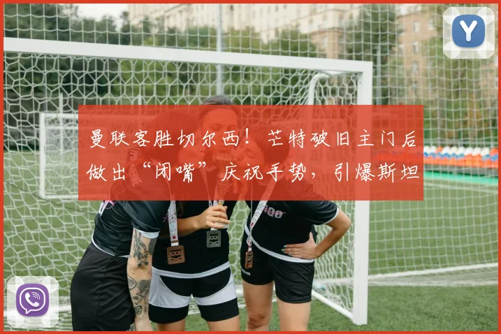 曼联客胜切尔西！芒特破旧主门后做出“闭嘴”庆祝手势，引爆斯坦福桥