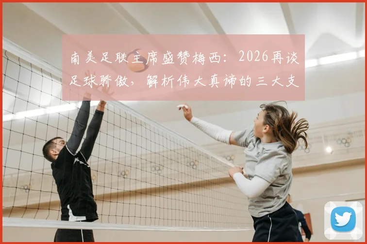 南美足联主席盛赞梅西:2026再谈足球骄傲,解析伟大真谛的三大支柱与南美球员启示