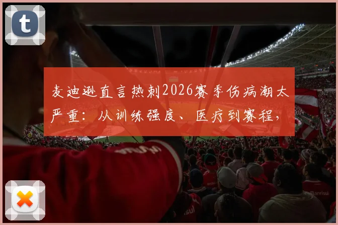 麦迪逊直言热刺2026赛季伤病潮太严重:从训练强度、医疗到赛程,深度剖析五大潜在原因与应对策略