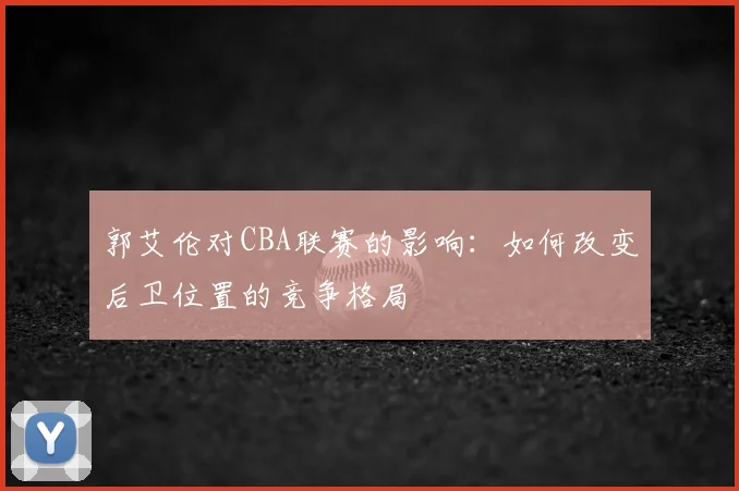 郭艾伦对CBA联赛的影响：如何改变后卫位置的竞争格局