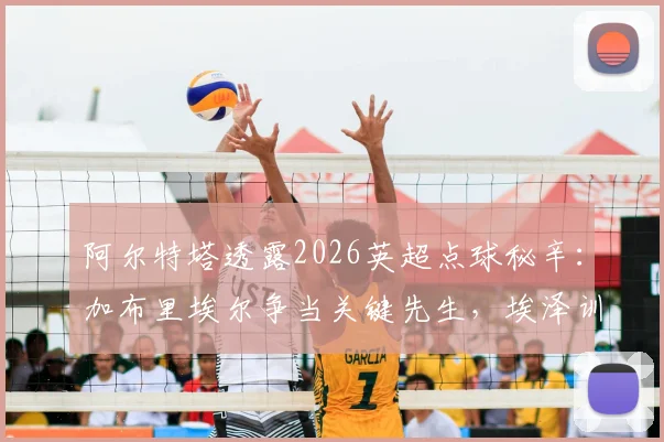 阿尔特塔透露2026英超点球秘辛：加布里埃尔争当关键先生，埃泽训练百发百中内幕曝光