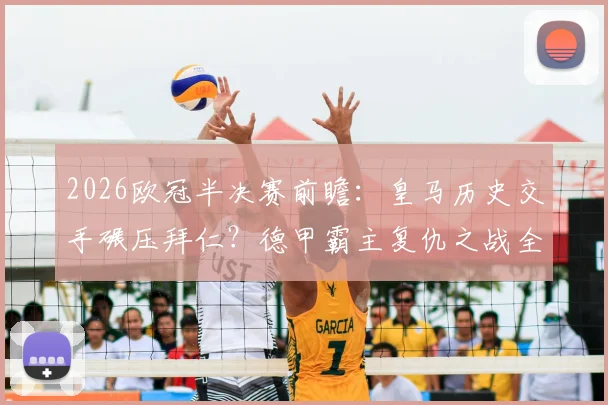 2026欧冠半决赛前瞻：皇马历史交手碾压拜仁？德甲霸主复仇之战全解析