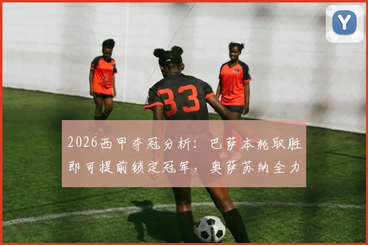 2026西甲夺冠分析：巴萨本轮取胜即可提前锁定冠军，奥萨苏纳全力冲击欧联杯资格