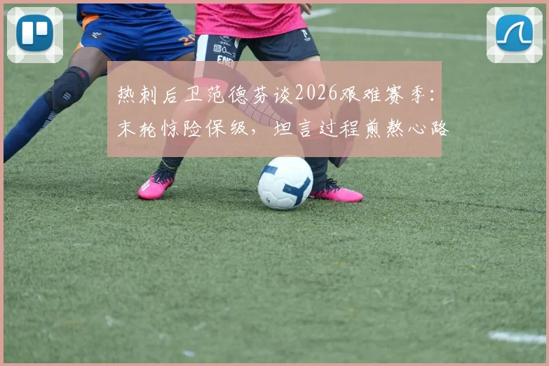 热刺后卫范德芬谈2026艰难赛季：末轮惊险保级，坦言过程煎熬心路历程分享