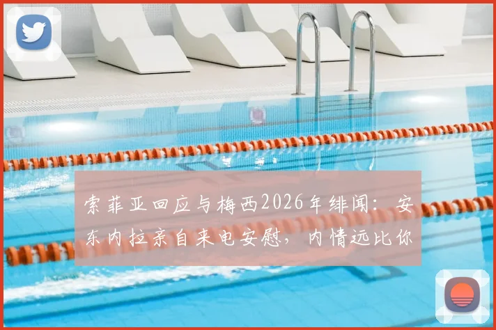 索菲亚回应与梅西2026年绯闻:安东内拉亲自来电安慰,内情远比你想的简单