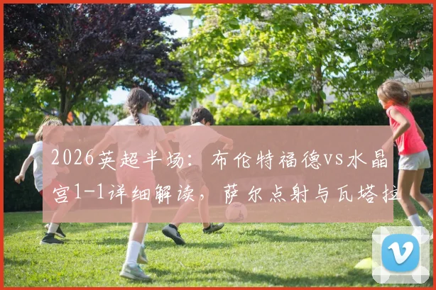 2026英超半场：布伦特福德vs水晶宫1-1详细解读，萨尔点射与瓦塔拉幸运扳平进球分析