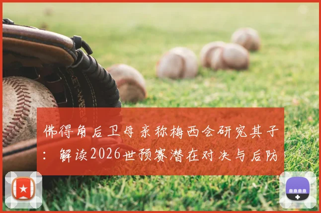 佛得角后卫母亲称梅西会研究其子：解读2026世预赛潜在对决与后防铁闸实力