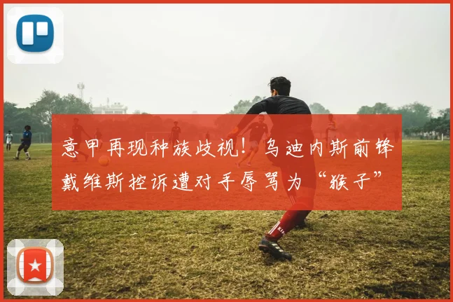 意甲再现种族歧视！乌迪内斯前锋戴维斯控诉遭对手辱骂为“猴子”，呼吁联盟采取行动，2026年足球环境能改善吗？
