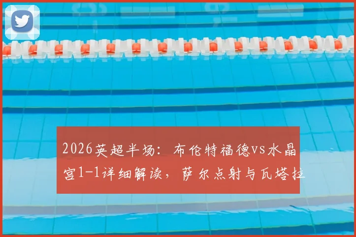 2026英超半场:布伦特福德vs水晶宫1-1详细解读,萨尔点射与瓦塔拉幸运扳平进球分析